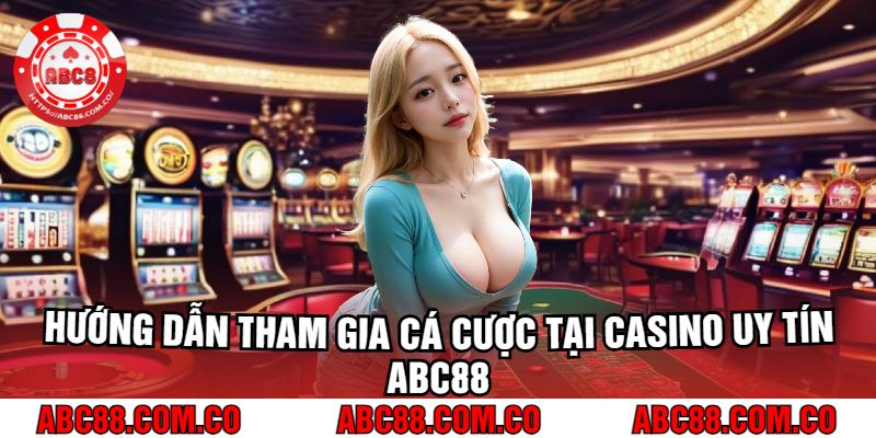 Hướng Dẫn Tham Gia Cá Cược Tại Casino Uy Tín abc88