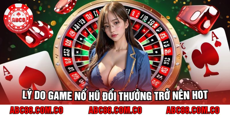 Lý Do Game Nổ Hũ Đổi Thưởng Trở Nên Hot